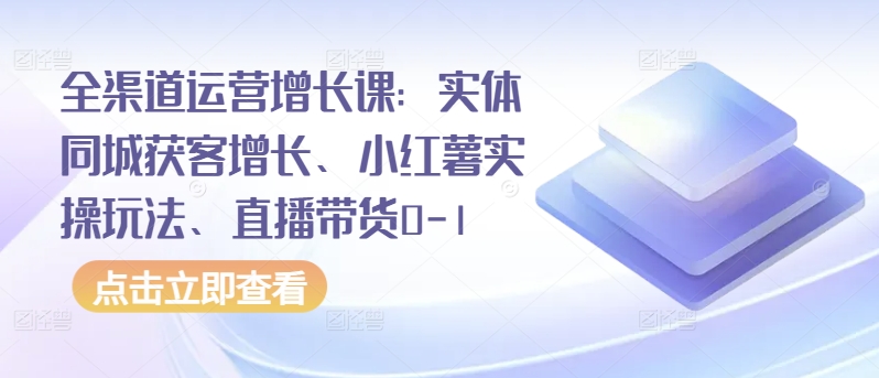 全渠道运营增长课：实体同城获客增长、小红薯实操玩法、直播带货0-1-度娘社团