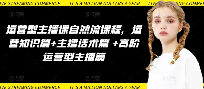 运营型主播课自然流课程,运营知识篇+主播话术篇 +高阶运营型主播篇-度娘社团