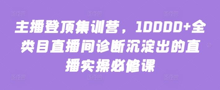 主播登顶集训营，10000+全类目直播间诊断沉淀出的直播实操必修课-度娘社团
