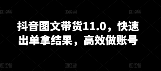 抖音图文带货11.0，快速出单拿结果，高效做账号-度娘社团