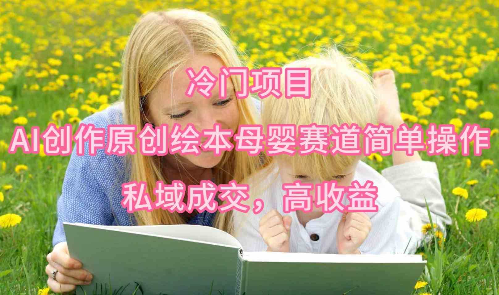 （9726期）冷门项目，AI创作原创绘本母婴赛道简单操作，私域成交，高收益-度娘社团