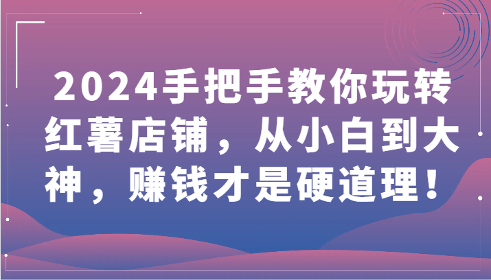 2024手把手教你玩转红薯店铺，从小白到大神，赚钱才是硬道理！-度娘社团