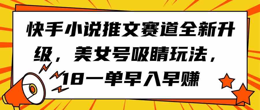 (9776期)快手小说推文赛道全新升级,美女号吸睛玩法,18一单早入早赚-度娘社团