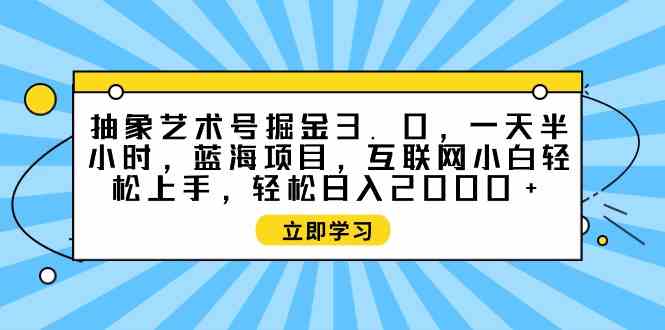 （9711期）抽象艺术号掘金3.0，一天半小时 ，蓝海项目， 互联网小白轻松上手，轻松…-度娘社团