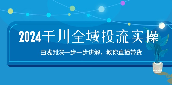 2024千川全域投流精品实操：由谈到深一步一步讲解，教你直播带货（15节）-度娘社团