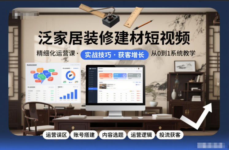泛家居装修建材短视频精细化运营课，运营误区+账号搭建+内容选题+运营逻辑+投流获客-度娘社团