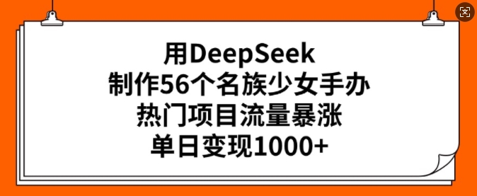 用DeepSeek制作56个名族少女手办，热门项目流量暴涨，单日变现多张-度娘社团