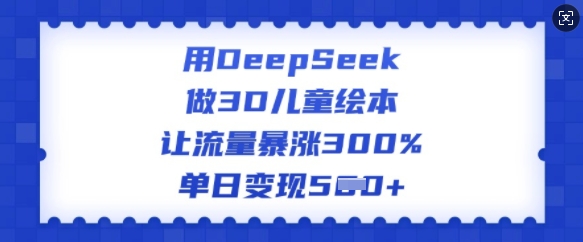 用DeepSeek做3D儿童绘本，让流量暴涨300%，单日变现多张-度娘社团