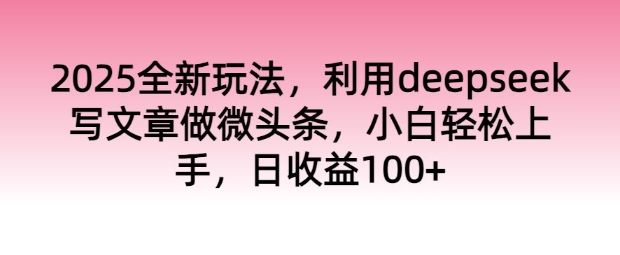 2025全新玩法，利用deepseek写文章做微头条，小白轻松上手，日收益100+-度娘社团