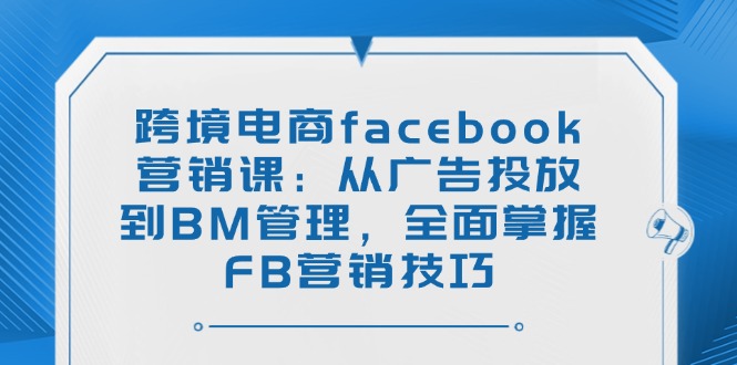 （14314期）跨境电商facebook营销课：从广告投放到BM管理，全面掌握FB营销技巧-度娘社团