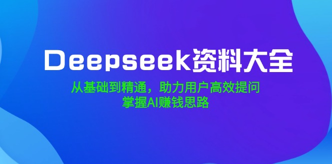 （14331期）Deepseek资料大全，从基础到精通，助力用户高效提问，掌握AI赚钱思路-度娘社团
