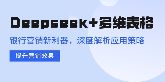 （14280期）Deepseek+多维表格，银行营销新利器，深度解析应用策略，提升营销效果-度娘社团