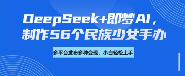 DeepSeek+即梦AI，制作56个民族少女手办，附详细教程+变现方向-度娘社团