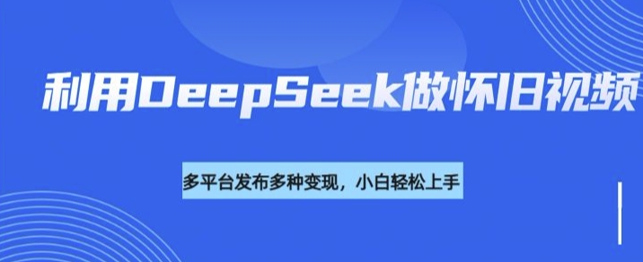 利用DeepSeek做怀旧视频，流量号多渠道变现能力强-度娘社团