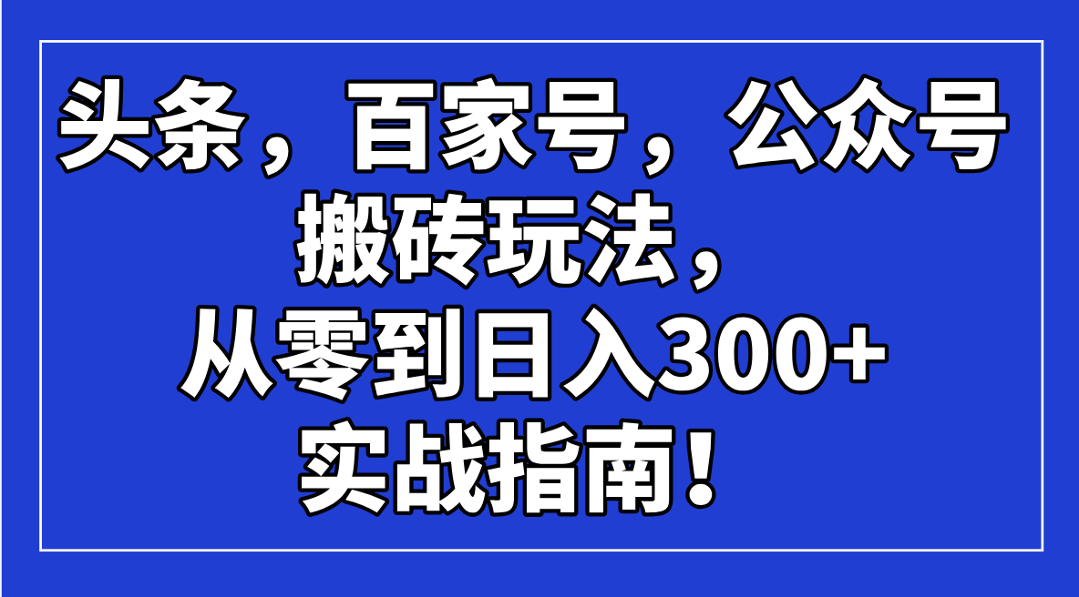 （14405期）头条，百家号，公众号搬砖玩法，从零到日入300+的实战指南！-度娘社团