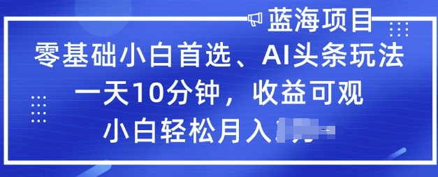 零基础小白首选，AI头条玩法，一天10分钟，收益可观，小白轻松月入过W-度娘社团