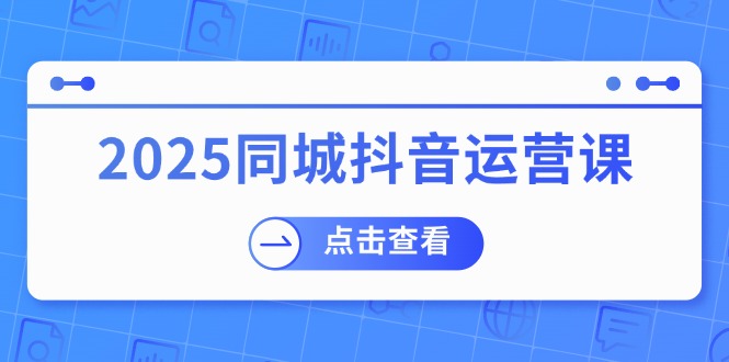 （14286期）2025同城抖音运营课：涵盖实体店盈利，团购好处，助商家获取流量-度娘社团