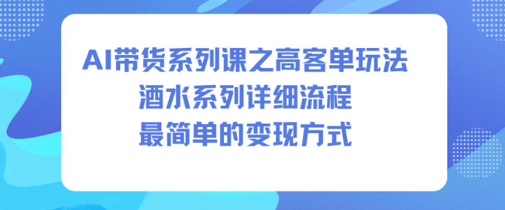 AI带货系列课之高客单玩法，酒水系列，详细流程，最简单的变现方式-度娘社团