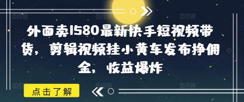 外面卖1580最新快手短视频带货，剪辑视频挂小黄车发布挣佣金，收益爆炸-度娘社团