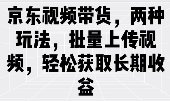 京东视频带货，两种玩法，批量上传视频，轻松获取长期收益-度娘社团
