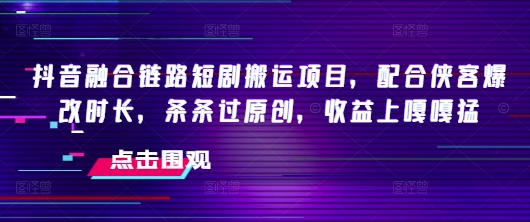 抖音融合链路短剧搬运项目，配合侠客爆改时长，条条过原创，收益嘎嘎猛-度娘社团