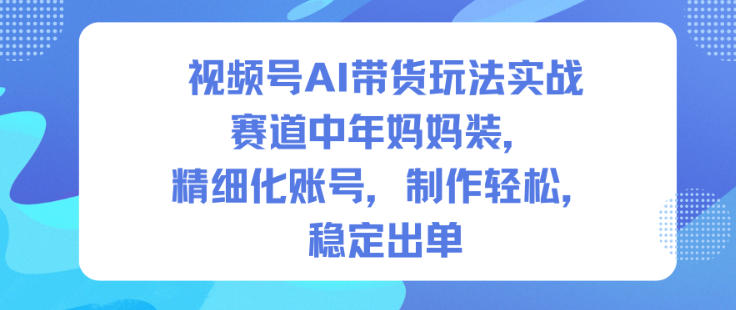 视频号AI带货玩法实战，赛道中年妈妈装，精细化账号，制作轻松，稳定出单-度娘社团