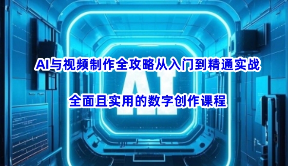 AI与视频制作全攻略从入门到精通实战，全面且实用的数字创作课程-度娘社团