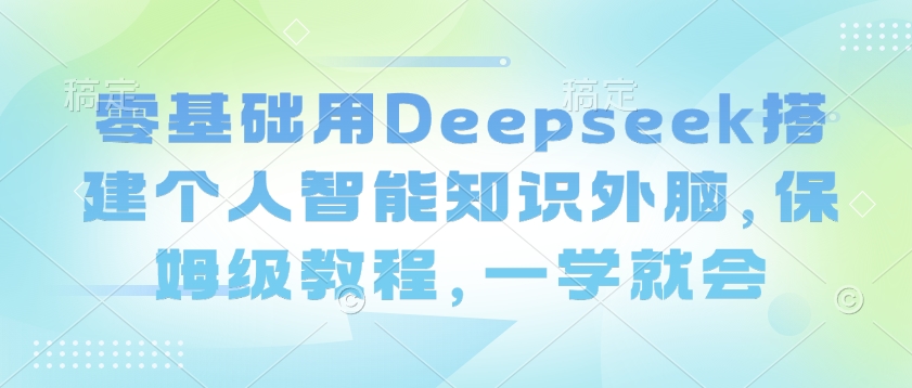 零基础用Deepseek搭建个人智能知识外脑，保姆级教程，一学就会-度娘社团