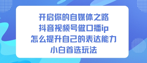 开启你的自媒体之路，抖音视频号做口播ip，怎么提升自己的表达能力，小白首选玩法-度娘社团