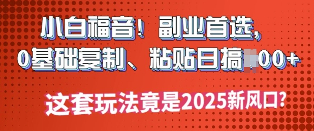 小白福音!副业首选，0基础复制，粘贴日搞多张?这套玩法竟是2025新风口?-度娘社团