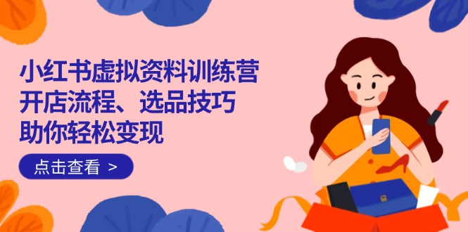（14372期）小红书虚拟资料训练营：开店流程、选品技巧一网打尽，助你轻松变现-度娘社团