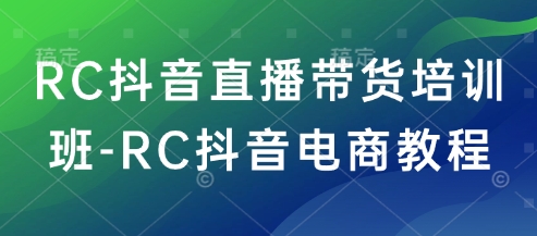 RC抖音直播带货培训班-RC抖音电商教程-度娘社团