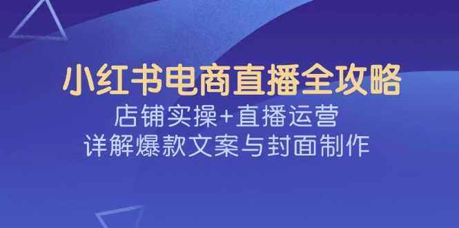 （14410期）小红书电商直播全攻略，店铺实操+直播运营，详解爆款文案与封面制作-度娘社团