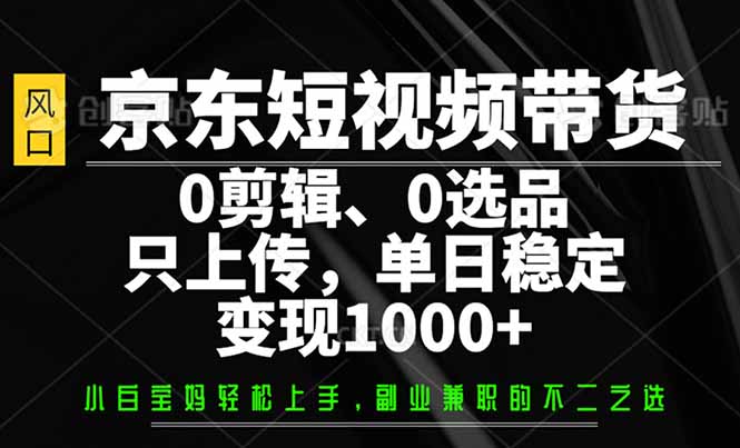 （14304期）京东短视频带货，0剪辑，0选品，只需上传素材，单日稳定变现1000+-度娘社团
