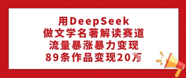 用DeepSeek做文学名著解读赛道，流量暴涨暴力变现，89条作品变现20W-度娘社团