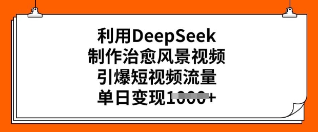 利用DeepSeek制作治愈风景视频，引爆短视频流量，单日变现多张-度娘社团