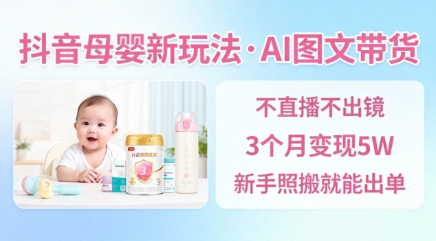 抖音母婴赛道新玩法，AI图文带货，不用直播，3个月变现5W，新手照搬就能出单-度娘社团