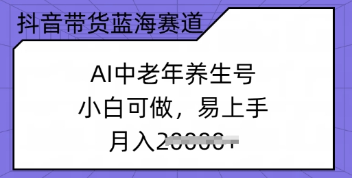 抖音带货蓝海赛道，AI中老年养生号，小白可做，易上手，月入过w-度娘社团