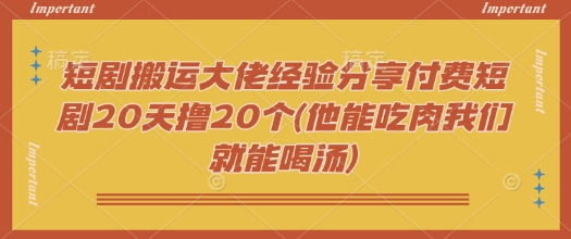 短剧搬运大佬经验分享付费短剧20天撸20个(他能吃肉我们就能喝汤)-度娘社团